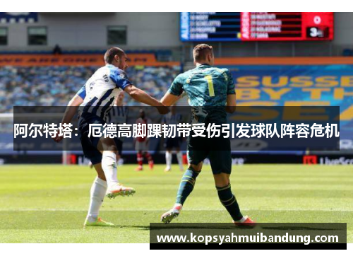 阿尔特塔：厄德高脚踝韧带受伤引发球队阵容危机